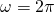 \omega = 2\pi